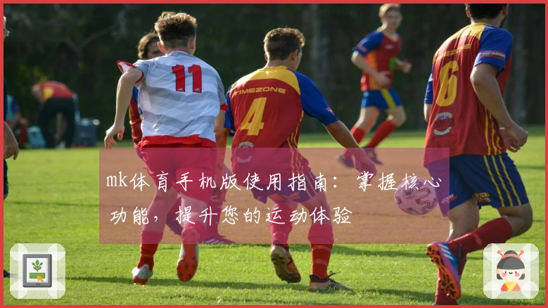 mk体育手机版使用指南：掌握核心功能，提升您的运动体验