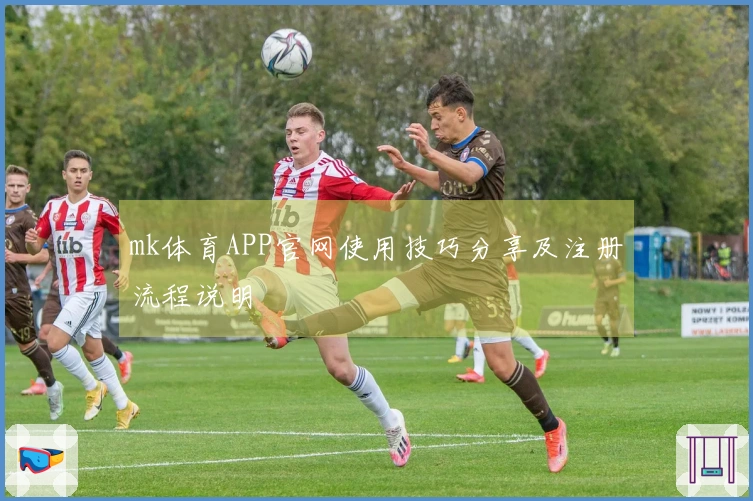 mk体育APP官网使用技巧分享及注册流程说明
