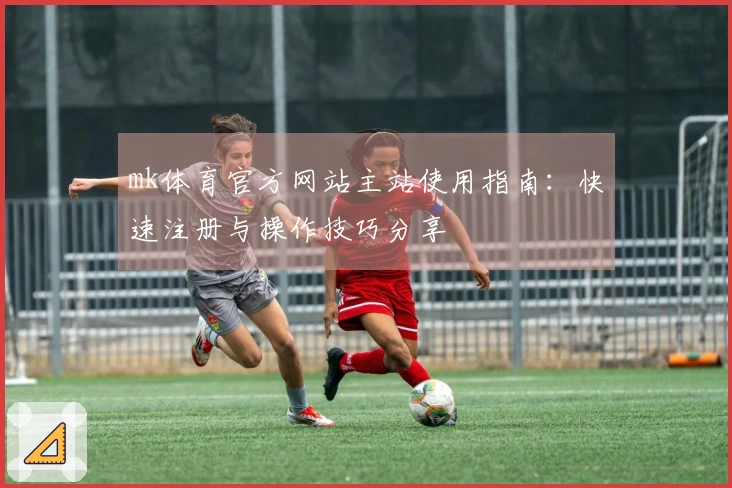 mk体育官方网站主站使用指南：快速注册与操作技巧分享