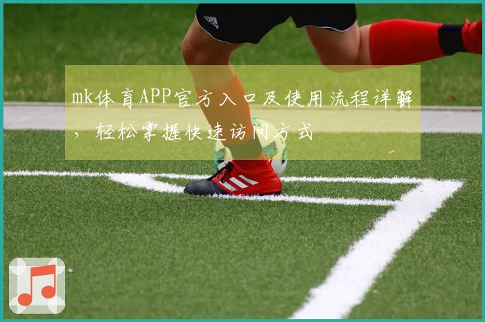mk体育APP官方入口及使用流程详解，轻松掌握快速访问方式