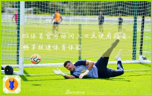 mk体育官方访问入口及使用指南，畅享极速体育体验