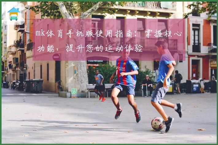 mk体育手机版使用指南：掌握核心功能，提升您的运动体验