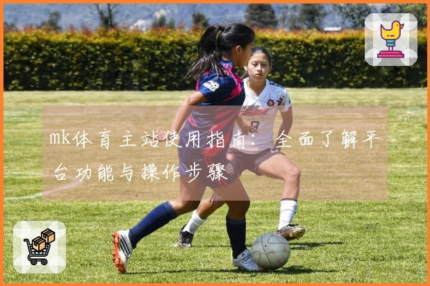 mk体育主站使用指南：全面了解平台功能与操作步骤