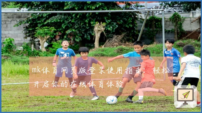 mk体育网页版登录使用指南：轻松开启你的在线体育体验