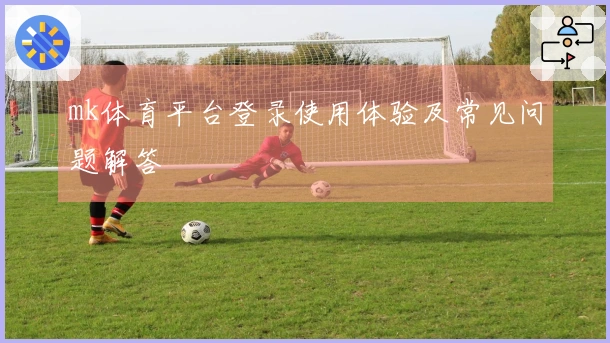 mk体育平台登录使用体验及常见问题解答