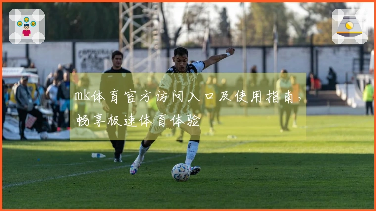 mk体育官方访问入口及使用指南，畅享极速体育体验