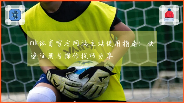 mk体育官方网站主站使用指南：快速注册与操作技巧分享