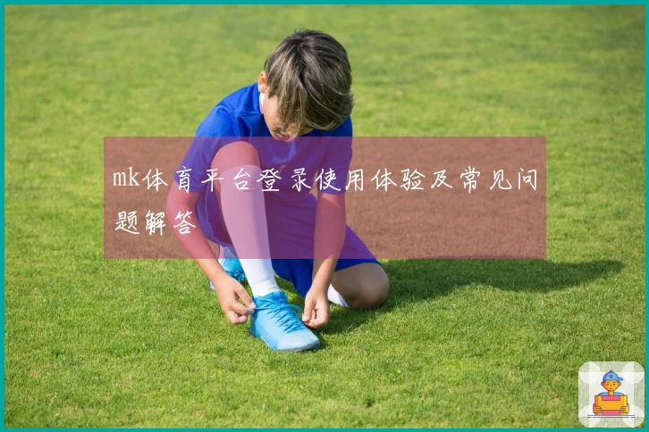 mk体育平台登录使用体验及常见问题解答