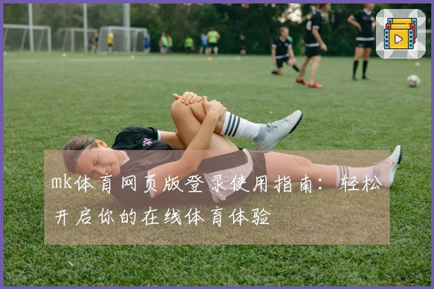 mk体育网页版登录使用指南：轻松开启你的在线体育体验