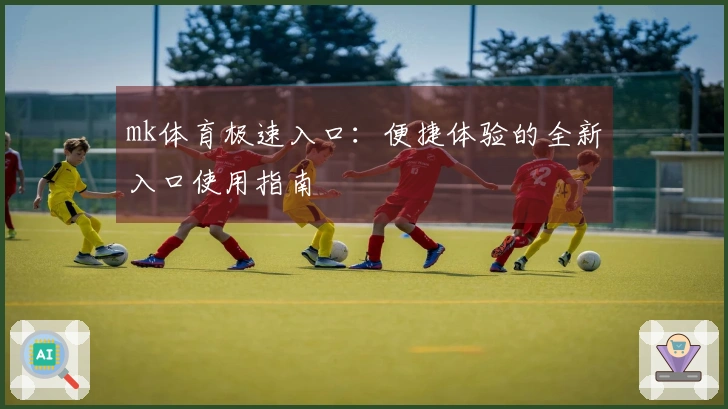 mk体育极速入口：便捷体验的全新入口使用指南