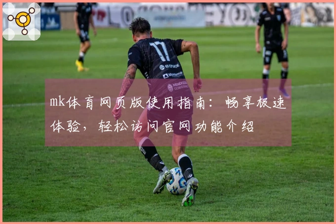 mk体育网页版使用指南：畅享极速体验，轻松访问官网功能介绍