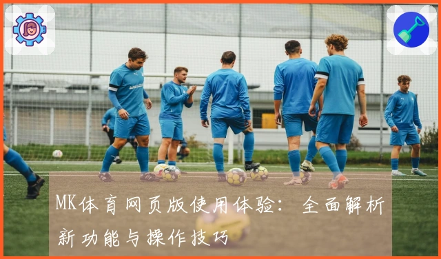 MK体育网页版使用体验:全面解析新功能与操作技巧