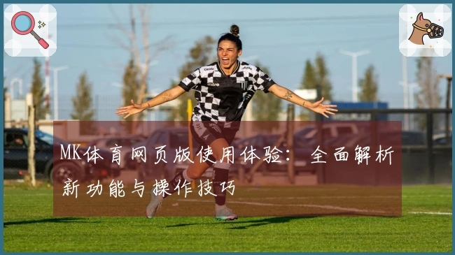 MK体育网页版使用体验：全面解析新功能与操作技巧