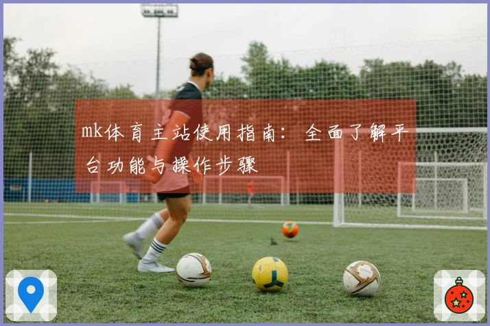 mk体育主站使用指南：全面了解平台功能与操作步骤