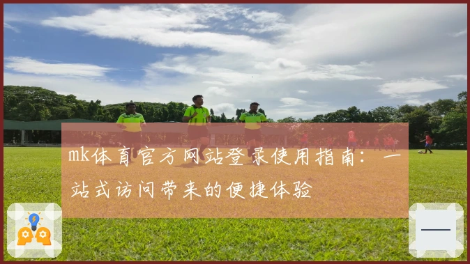 mk体育官方网站登录使用指南：一站式访问带来的便捷体验